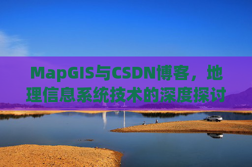 MapGIS与CSDN博客，地理信息系统技术的深度探讨